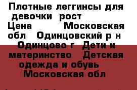 Плотные леггинсы для девочки (рост 128-158) › Цена ­ 400 - Московская обл., Одинцовский р-н, Одинцово г. Дети и материнство » Детская одежда и обувь   . Московская обл.